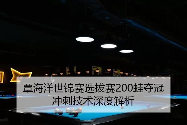 覃海洋世锦赛选拔赛200蛙夺冠冲刺技术深度解析