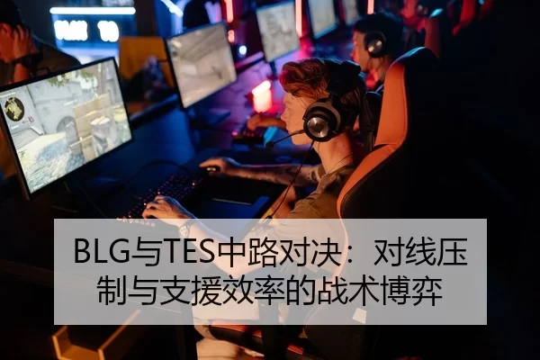 BLG与TES中路对决：对线压制与支援效率的战术博弈