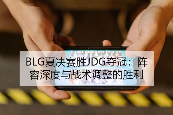 BLG夏决赛胜JDG夺冠：阵容深度与战术调整的胜利